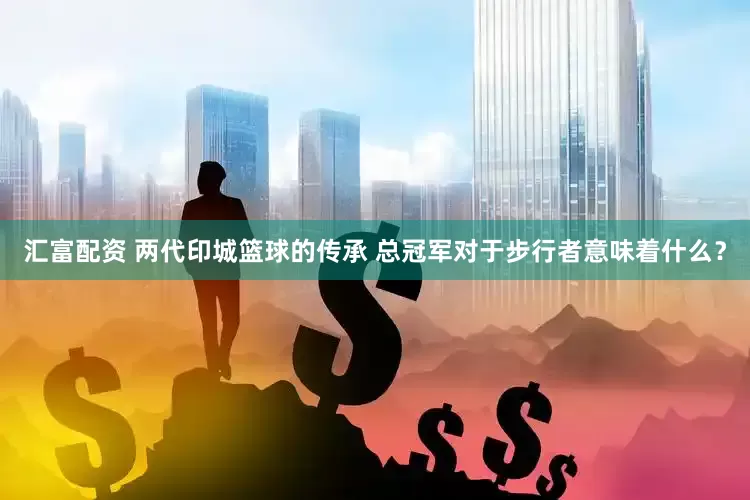 汇富配资 两代印城篮球的传承 总冠军对于步行者意味着什么？