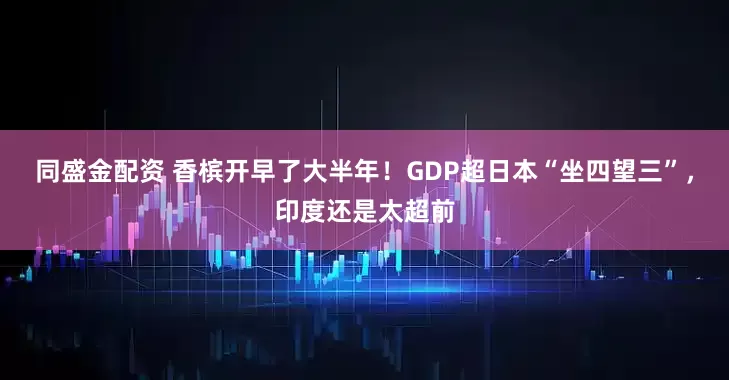 同盛金配资 香槟开早了大半年！GDP超日本“坐四望三”，印度还是太超前