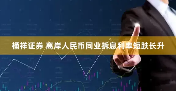 桶祥证券 离岸人民币同业拆息利率短跌长升