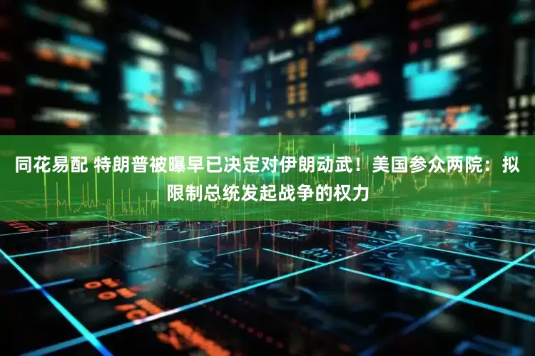 同花易配 特朗普被曝早已决定对伊朗动武！美国参众两院：拟限制总统发起战争的权力