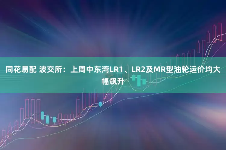 同花易配 波交所：上周中东湾LR1、LR2及MR型油轮运价均大幅飙升