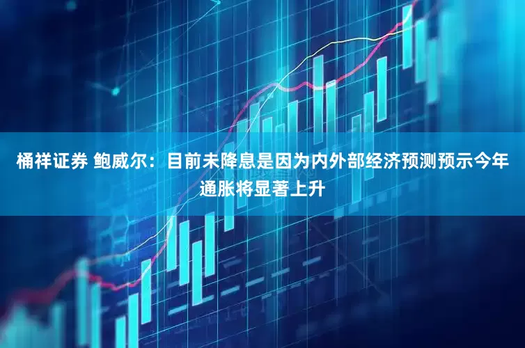 桶祥证券 鲍威尔：目前未降息是因为内外部经济预测预示今年通胀将显著上升