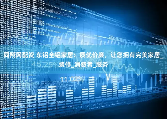 同翔网配资 东铝全铝家居：质优价廉，让您拥有完美家居_装修_消费者_服务