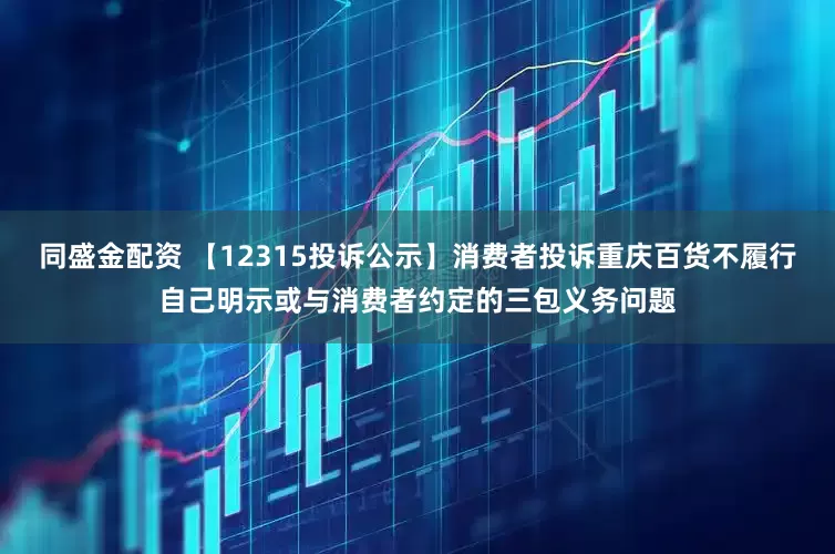 同盛金配资 【12315投诉公示】消费者投诉重庆百货不履行自己明示或与消费者约定的三包义务问题