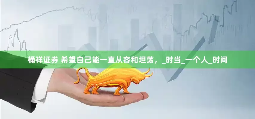 桶祥证券 希望自己能一直从容和坦荡，_时当_一个人_时间